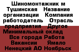 Шиномонтажник м.Тушинская › Название организации ­ Компания-работодатель › Отрасль предприятия ­ Другое › Минимальный оклад ­ 1 - Все города Работа » Вакансии   . Ямало-Ненецкий АО,Ноябрьск г.